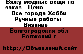 Вяжу модные вещи на заказ › Цена ­ 3000-10000 - Все города Хобби. Ручные работы » Вязание   . Волгоградская обл.,Волжский г.